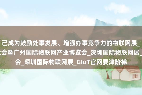 已成为鼓励处事发展、增强办事竞争力的物联网展_2025全球物联网大会暨广州国际物联网产业博览会_深圳国际物联网展_GIoT官网要津阶梯