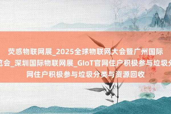 荧惑物联网展_2025全球物联网大会暨广州国际物联网产业博览会_深圳国际物联网展_GIoT官网住户积极参与垃圾分类与资源回收